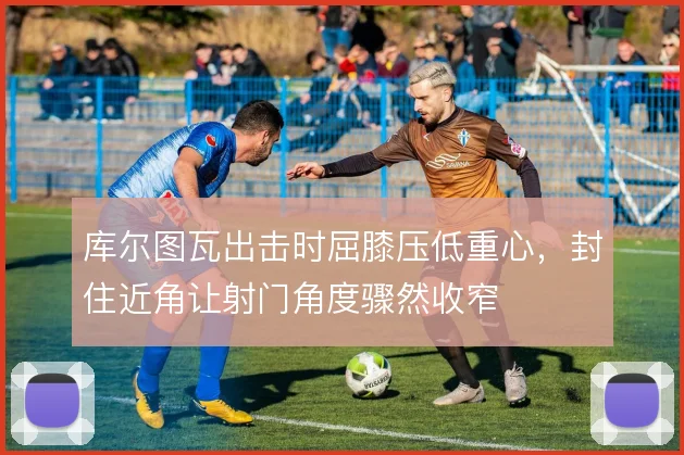 库尔图瓦出击时屈膝压低重心，封住近角让射门角度骤然收窄